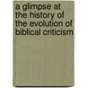 A Glimpse At The History Of The Evolution Of Biblical Criticism by George Robert Stowe Mead