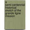 A Semi-Centennial Historical Sketch Of The Grande Ligne Mission by Theodore Lafleur