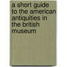 A Short Guide To The American Antiquities In The British Museum by Museum. Department of British and Medi