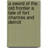 A Sword Of The Old Frontier A Tale Of Fort Chartres And Detroit by Randall Parrish