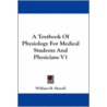 A Textbook Of Physiology For Medical Students And Physicians V1 by William H. Howell