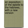 An Exposition Of The Epistle To The Hebrews, With A New Version by William Kelley