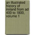 An Illustrated History Of Ireland From Ad 400 To 1800, Volume 1