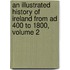 An Illustrated History Of Ireland From Ad 400 To 1800, Volume 2