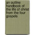 An Outline Handbook Of The Life Of Christ From The Four Gospels