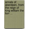 Annals Of Aberdeen, From The Reign Of King William The Lion ... by William Kennedy