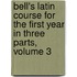 Bell's Latin Course For The First Year In Three Parts, Volume 3