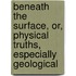 Beneath The Surface, Or, Physical Truths, Especially Geological