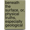 Beneath The Surface, Or, Physical Truths, Especially Geological by Edward Duke