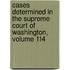 Cases Determined In The Supreme Court Of Washington, Volume 114