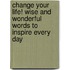 Change Your Life! Wise And Wonderful Words To Inspire Every Day