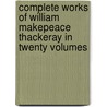 Complete Works Of William Makepeace Thackeray In Twenty Volumes by Thackeray