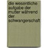 Die wesentliche Aufgabe der Mutter während der Schwangerschaft