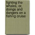 Fighting The Whales, Or, Doings And Dangers On A Fishing Cruise