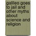 Galileo Goes To Jail And Other Myths About Science And Religion