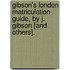 Gibson's London Matriculation Guide, By J. Gibson [And Others].