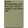 Große Komponisten und ihre Zeit. Richard Wagner und seine Zeit door Onbekend