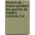 Histoire De France Pendant Les Guerres De Religion, Volumes 3-4