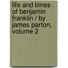 Life And Times Of Benjamin Franklin / By James Parton, Volume 2 door James Parton