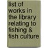 List Of Works In The Library Relating To Fishing & Fish Culture