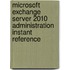 Microsoft Exchange Server 2010 Administration Instant Reference