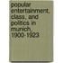 Popular Entertainment, Class, and Politics in Munich, 1900-1923