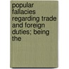 Popular Fallacies Regarding Trade And Foreign Duties; Being The by M. Frederic Bastiat