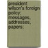 President Wilson's Foreign Policy; Messages, Addresses, Papers;