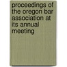 Proceedings Of The Oregon Bar Association At Its Annual Meeting by Association Oregon Bar