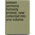 Sixteen Sermons Formerly Printed, Now Collected Into One Volume