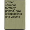 Sixteen Sermons Formerly Printed, Now Collected Into One Volume by Benjamin Hoadly