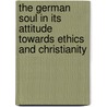 The German Soul In Its Attitude Towards Ethics And Christianity door Friedrich Freiherr von Hugel