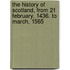 The History Of Scotland, From 21 February, 1436. To March, 1565