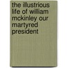 The Illustrious Life Of William Mckinley Our Martyred President by Murat Halstead