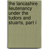 The Lancashire Lieutenancy Under the Tudors and Stuarts, Part I by Unknown