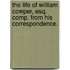 The Life Of William Cowper, Esq. Comp. From His Correspondence.
