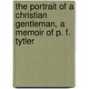 The Portrait Of A Christian Gentleman, A Memoir Of P. F. Tytler by Burgon John William