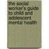 The Social Worker's Guide To Child And Adolescent Mental Health