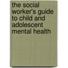 The Social Worker's Guide To Child And Adolescent Mental Health by Steven Walker