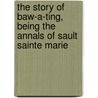 The Story Of Baw-A-Ting, Being The Annals Of Sault Sainte Marie by Edward Henry Capp