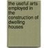 The Useful Arts Employed In The Construction Of Dwelling Houses