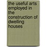 The Useful Arts Employed In The Construction Of Dwelling Houses by Useful Arts