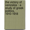 The Victory Of Venizelos : A Study Of Greek Politics, 1910-1918 by Unknown
