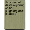 The Vision Of Dante Alighieri; Or, Hell, Purgatory And Paradise by Pindar Henry Francis Cary