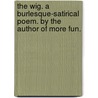 The Wig. A Burlesque-Satirical Poem. By The Author Of More Fun. by Unknown