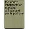 The World's Inhabitants Or Mankind, Animals And Plants Part One door George T. Bettany