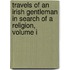 Travels Of An Irish Gentleman In Search Of A Religion, Volume I