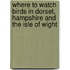 Where To Watch Birds In Dorset, Hampshire And The Isle Of Wight