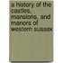 A History Of The Castles, Mansions, And Manors Of Western Sussex
