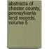 Abstracts Of Chester County, Pennsylvania Land Records, Volume 5